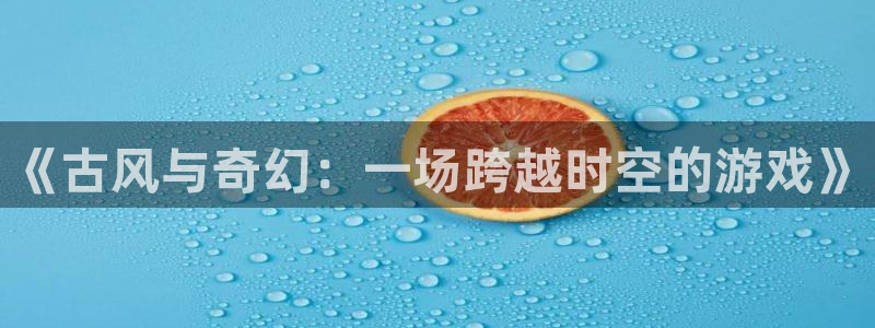 k8凯发官方找就送38：《古风与奇幻：一场跨越时空的游戏》