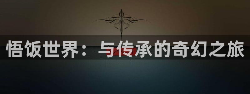 k8凯发官网真假的：悟饭世界：与传承的奇幻之旅