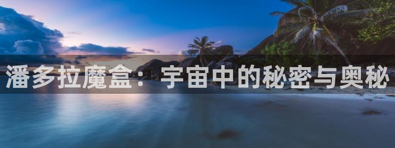 凯发k8官凯发k8官网：潘多拉魔盒：宇宙中的秘密与奥秘